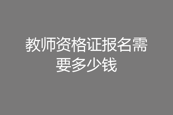 教师资格证报名需要多少钱