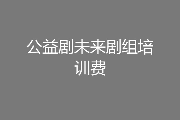 公益剧未来剧组培训费
