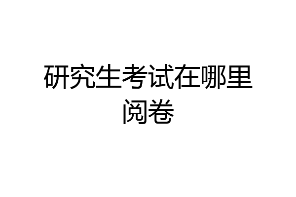 研究生考试在哪里阅卷