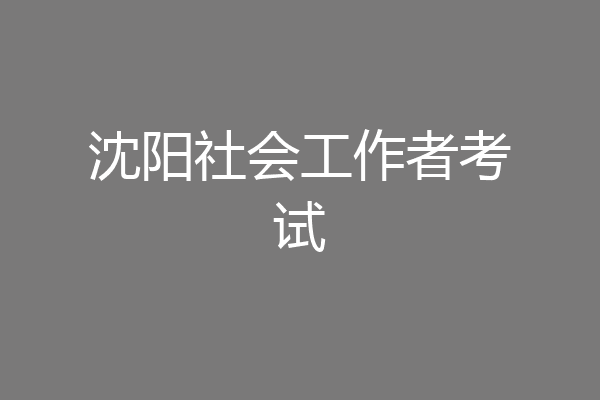 沈阳社会工作者考试
