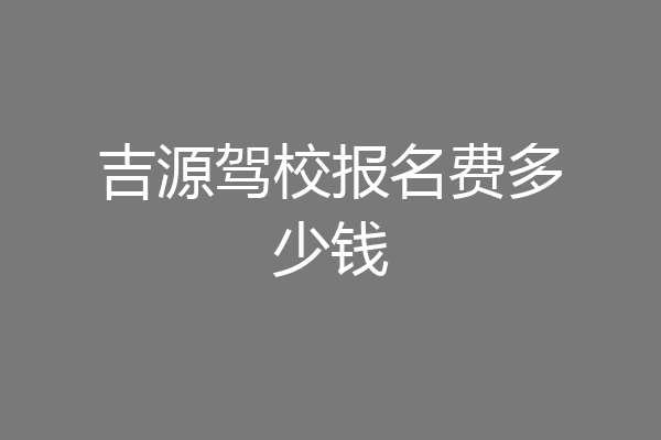 吉源驾校报名费多少钱