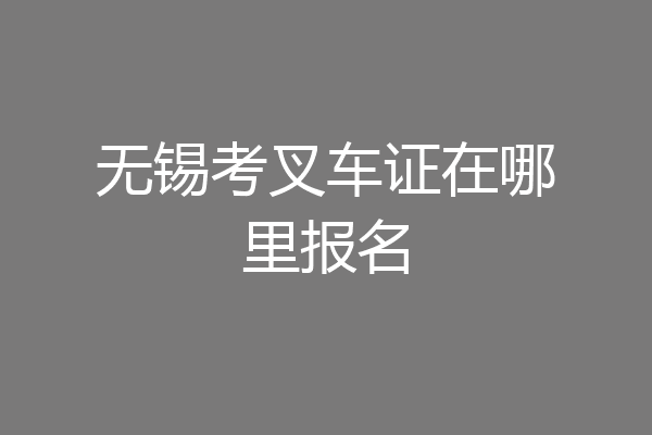 无锡考叉车证在哪里报名