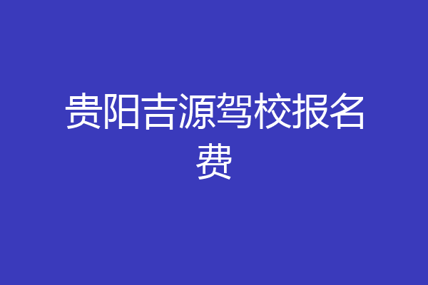 贵阳吉源驾校报名费