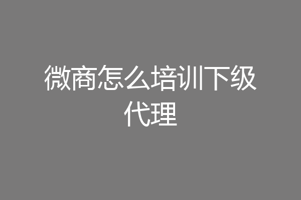微商怎么培训下级代理