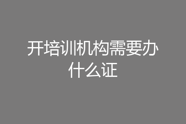 开培训机构需要办什么证
