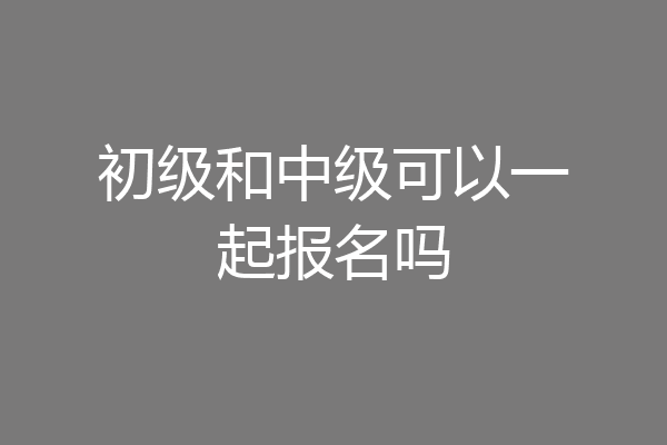 初级和中级可以一起报名吗