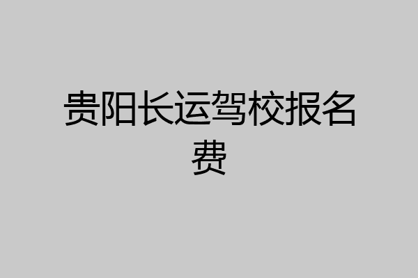 贵阳长运驾校报名费