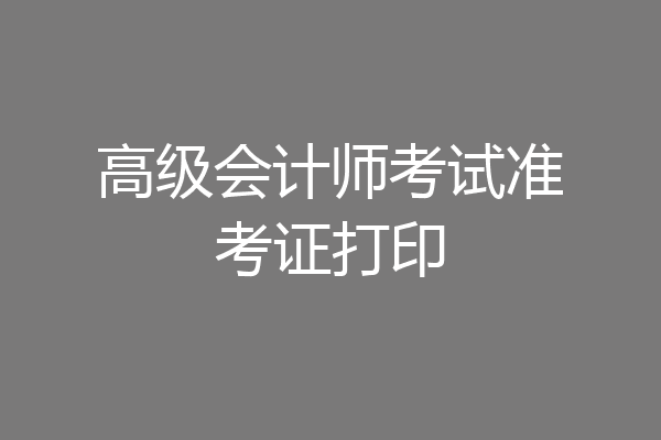高级会计师考试准考证打印