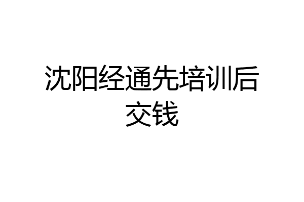 沈阳经通先培训后交钱