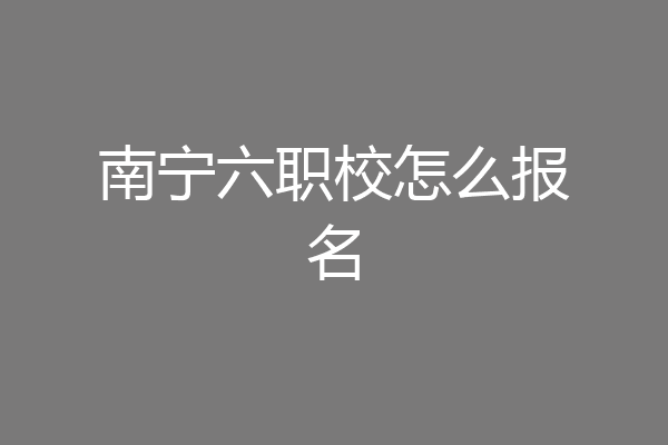 南宁六职校怎么报名