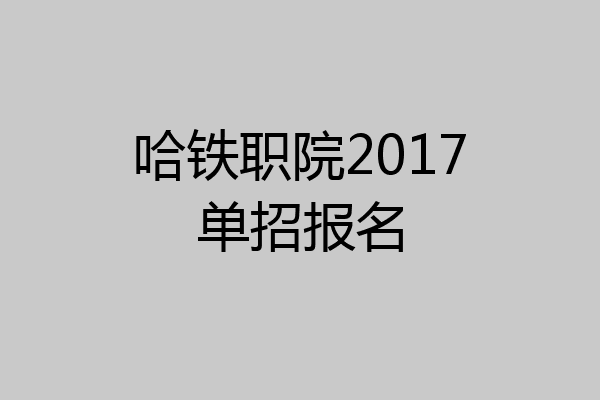哈铁职院2017单招报名