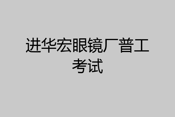 进华宏眼镜厂普工考试