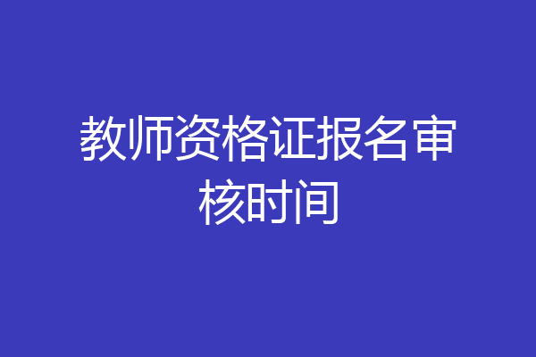教师资格证报名审核时间