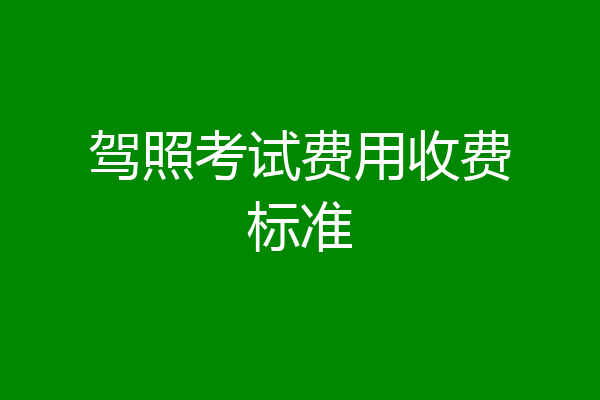 驾照考试费用收费标准