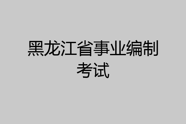 黑龙江省事业编制考试