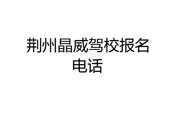 荆州晶威驾校报名电话