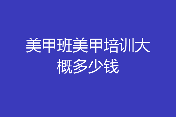 美甲班美甲培训大概多少钱