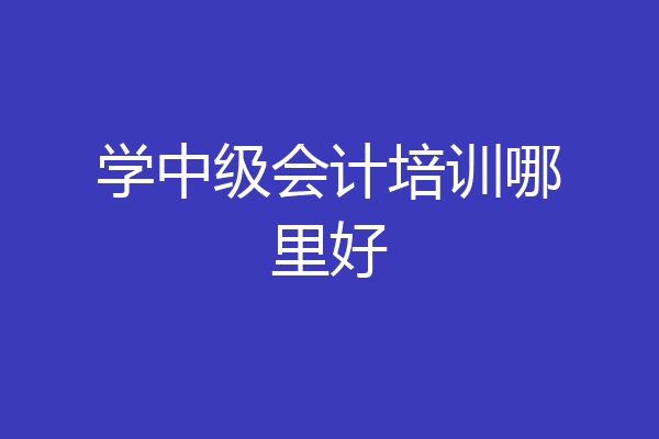 学中级会计培训哪里好