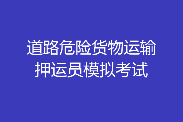 道路危险货物运输押运员模拟考试