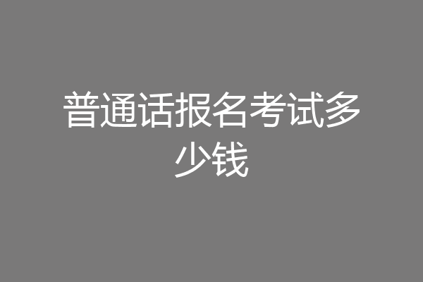 普通话报名考试多少钱