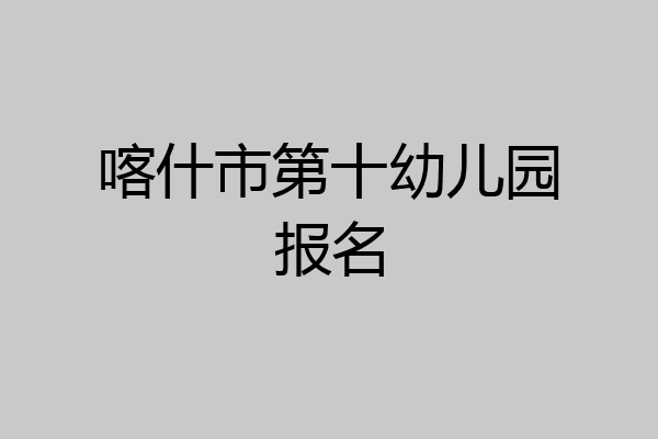 喀什市第十幼儿园报名
