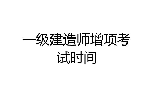 一级建造师增项考试时间