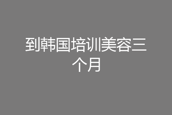 到韩国培训美容三个月