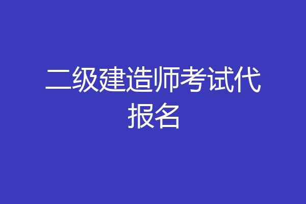 二级建造师考试代报名