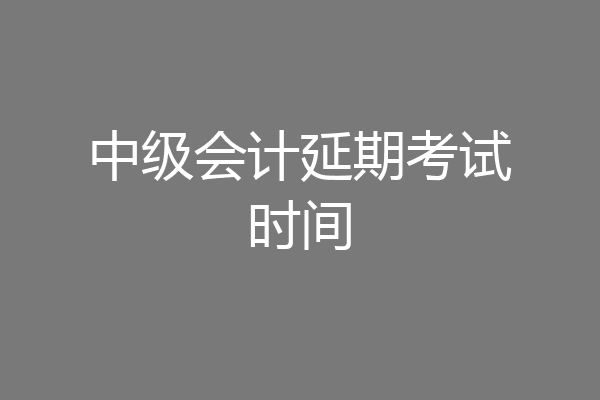 中级会计延期考试时间