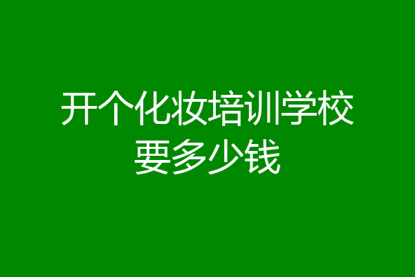 开个化妆培训学校要多少钱