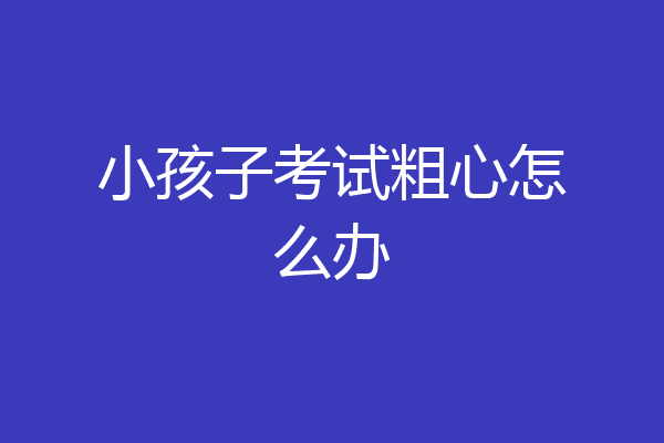 小孩子考试粗心怎么办