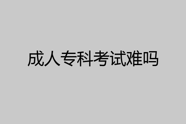 成人专科考试难吗
