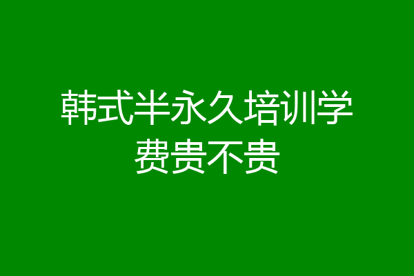 韩式半永久培训学费贵不贵