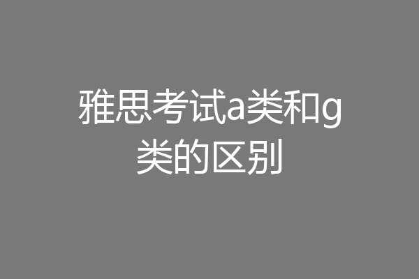雅思考试a类和g类的区别