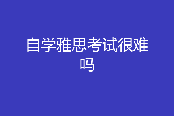 自学雅思考试很难吗