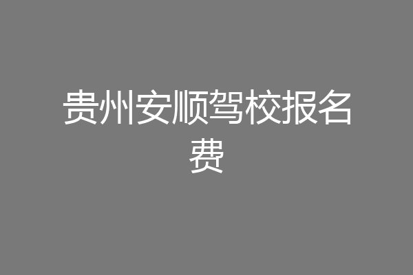 贵州安顺驾校报名费