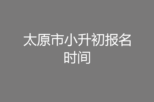 太原市小升初报名时间