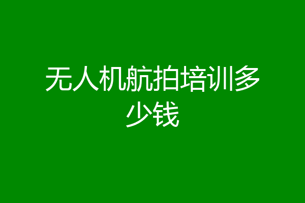 无人机航拍培训多少钱