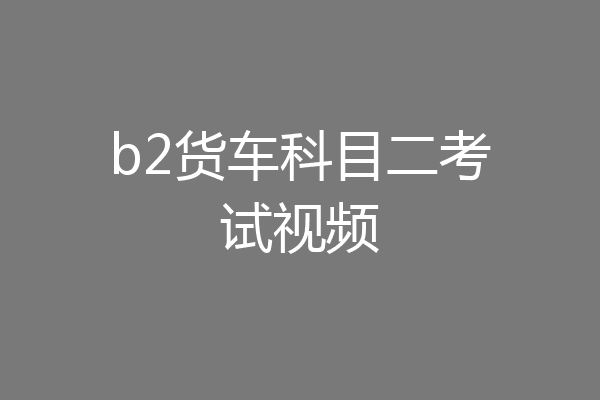 b2货车科目二考试视频