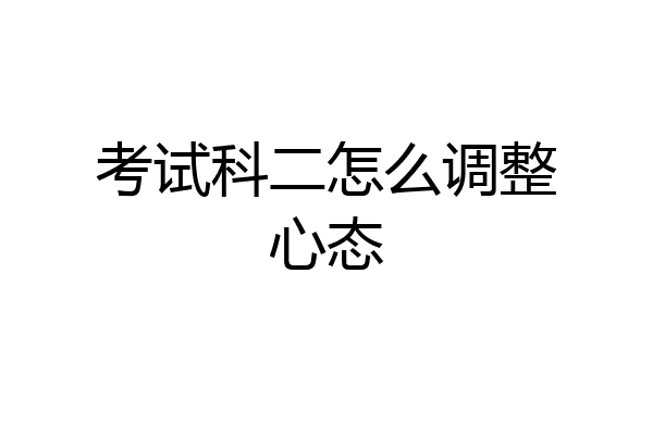 考试科二怎么调整心态