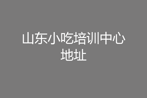 山东小吃培训中心地址
