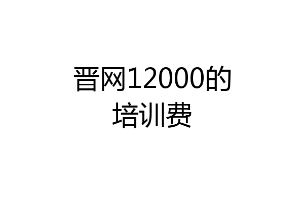 晋网12000的培训费
