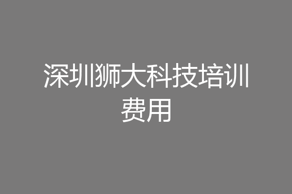 深圳狮大科技培训费用