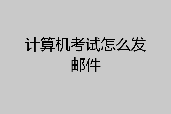 计算机考试怎么发邮件