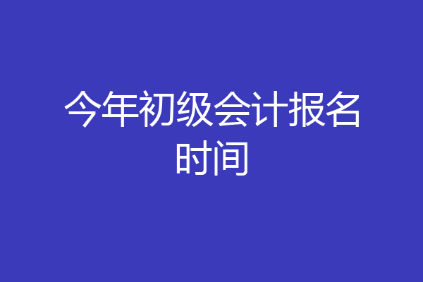 今年初级会计报名时间