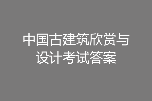中国古建筑欣赏与设计考试答案