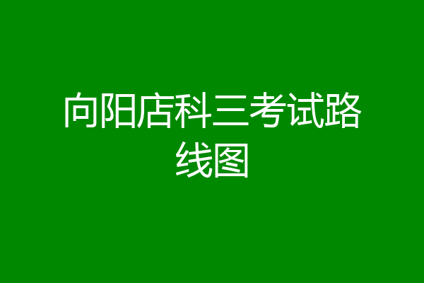 向阳店科三考试路线图