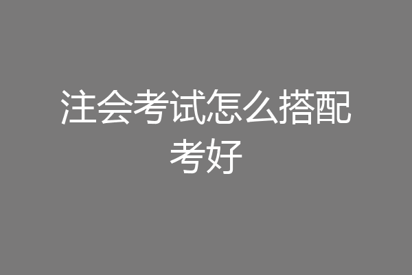 注会考试怎么搭配考好