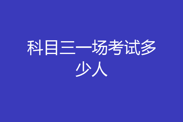 科目三一场考试多少人