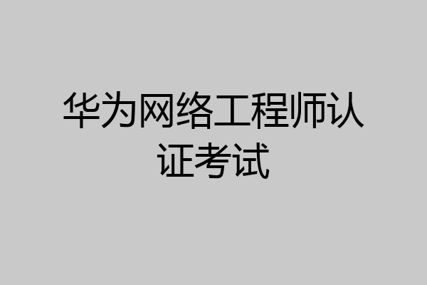 华为网络工程师认证考试